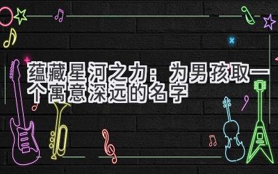  蕴藏星河之力：为男孩取一个寓意深远的名字 