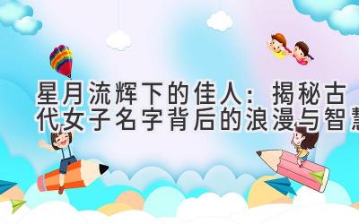 星月流辉下的佳人:揭秘古代女子名字背后的浪漫与智慧