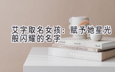 艾字取名女孩:赋予她星光般闪耀的名字
