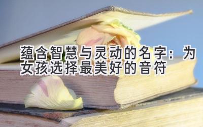 蕴含智慧与灵动的名字:为女孩选择最美好的音符