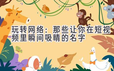 玩转网络:那些让你在短视频里瞬间吸睛的名字