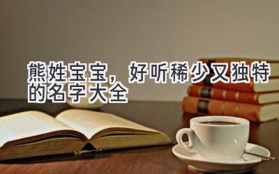  熊姓宝宝，好听稀少又独特的名字大全 