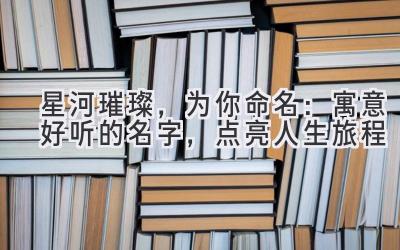 星河璀璨,为你命名:寓意好听的名字,点亮人生旅程