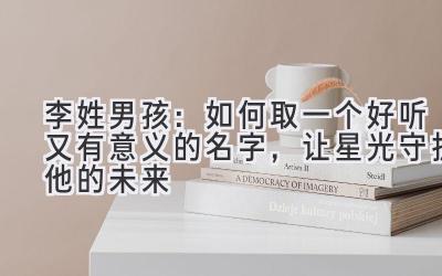  李姓男孩：如何取一个好听又有意义的名字，让星光守护他的未来 