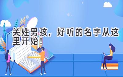  关姓男孩，好听的名字从这里开始！ 