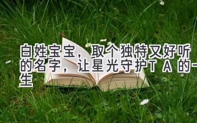   白姓宝宝，取个独特又好听的名字，让星光守护TA的一生 
