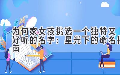 为何家女孩挑选一个独特又好听的名字:星光下的命名指南