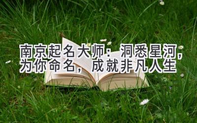  南京起名大师：洞悉星河，为你命名，成就非凡人生 