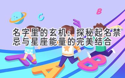 名字里的玄机:探秘起名禁忌与星座能量的完美结合