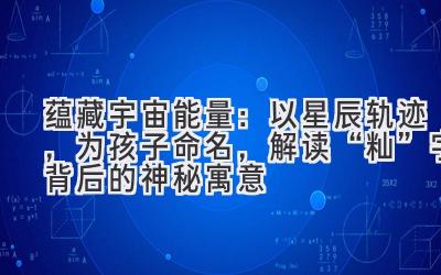 蕴藏宇宙能量:以星辰轨迹,为孩子命名,解读“籼”字背后的神秘寓意
