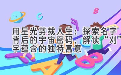   用星光剪裁人生：探索名字背后的宇宙密码，解读“刈”字蕴含的独特寓意 