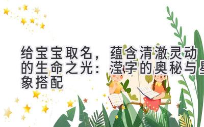   给宝宝取名，蕴含清澈灵动的生命之光：滢字的奥秘与星象搭配 