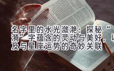   名字里的水光潋滟：探秘“漪”字蕴含的灵动与美好，以及与星座运势的奇妙关联 