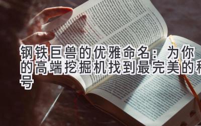 钢铁巨兽的优雅命名:为你的高端挖掘机找到最完美的称号