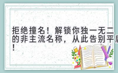  拒绝撞名！解锁你独一无二的非主流名称，从此告别平庸！