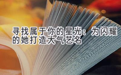 寻找属于你的星光:为闪耀的她打造大气艺名