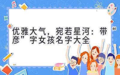 优雅大气,宛若星河:带“彦”字女孩名字大全