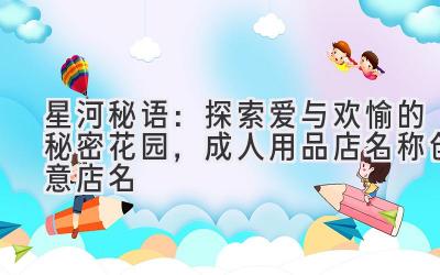   星河秘语：探索爱与欢愉的秘密花园，成人用品店名称创意店名 