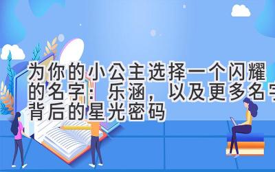  为你的小公主选择一个闪耀的名字：乐涵，以及更多名字背后的星光密码 