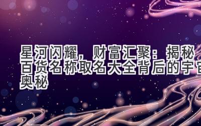   星河闪耀，财富汇聚：揭秘百货名称取名大全背后的宇宙奥秘 