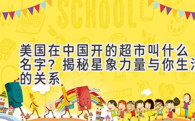 美国在中国开的超市叫什么名字?揭秘星象力量与你生活的关系
