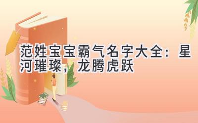  范姓宝宝霸气名字大全：星河璀璨，龙腾虎跃 