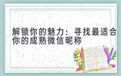   解锁你的魅力：寻找最适合你的成熟微信昵称 