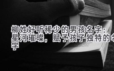  柳姓好听稀少的男孩名字：星河璀璨，赋予孩子独特的名字 