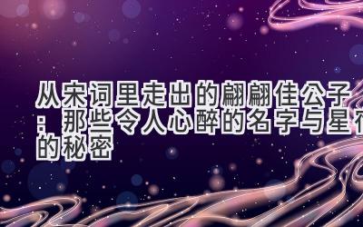  从宋词里走出的翩翩佳公子：那些令人心醉的名字与星宿的秘密 