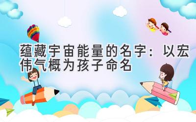  蕴藏宇宙能量的名字：以宏伟气概为孩子命名 