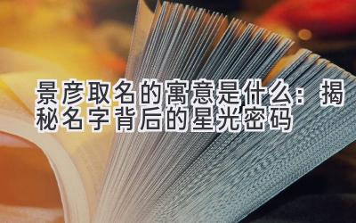 景彦取名的寓意是什么:揭秘名字背后的星光密码