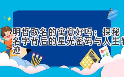 明哲取名的寓意好吗:探秘名字背后的星光密码与人生轨迹