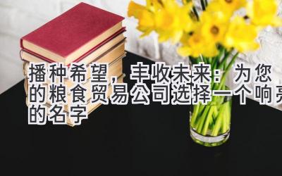 播种希望,丰收未来:为您的粮食贸易公司选择一个响亮的名字