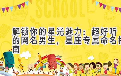 解锁你的星光魅力:超好听的网名男生,星座专属命名指南