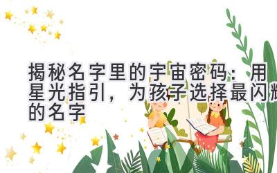   揭秘名字里的宇宙密码：用星光指引，为孩子选择最闪耀的名字 
