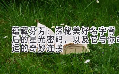 蕴藏芬芳:探秘美好名字背后的星光密码,以及它与你命运的奇妙连接