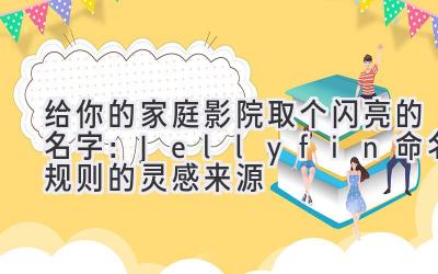 给你的家庭影院取个闪亮的名字:Jellyfin命名规则的灵感来源