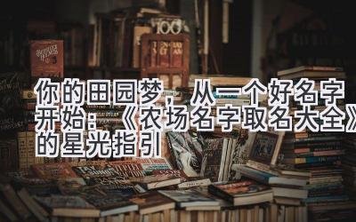  你的田园梦，从一个好名字开始：《农场名字取名大全》的星光指引 