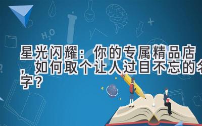   星光闪耀：你的专属精品店，如何取个让人过目不忘的名字？ 