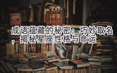 成语蕴藏的秘密:巧妙取名,揭秘星座性格与命运