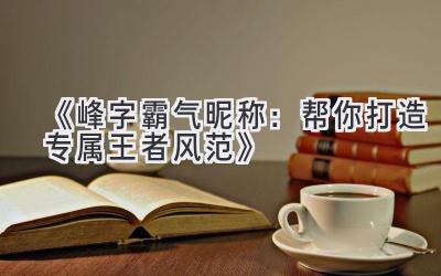   《峰字霸气昵称：帮你打造专属王者风范》 