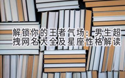解锁你的王者气场:男生超拽网名大全及星座性格解读