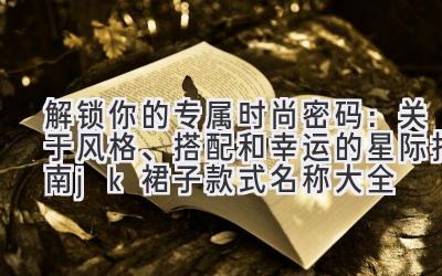 解锁你的专属时尚密码:关于风格、搭配和幸运的星际指南(jk裙子款式名称大全)