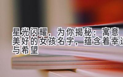 星光闪耀,为你揭秘:寓意美好的女孩名字,蕴含着幸运与希望