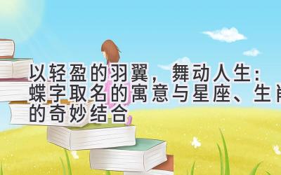 以轻盈的羽翼，舞动人生：蝶字取名的寓意与星座、生肖的奇妙结合