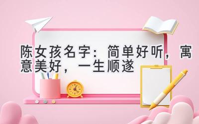  陈女孩名字：简单好听，寓意美好，一生顺遂 