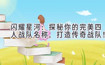  闪耀星河：探秘你的完美四人战队名称，打造传奇战队！ 