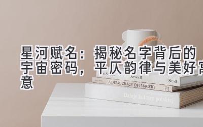   星河赋名：揭秘名字背后的宇宙密码，平仄韵律与美好寓意 