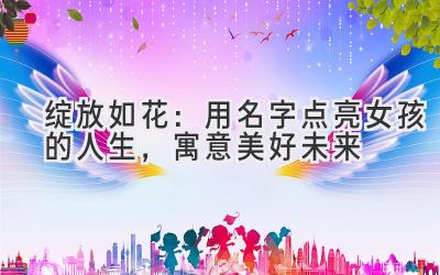 绽放如花:用名字点亮女孩的人生,寓意美好未来