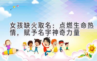 女孩缺火取名:点燃生命热情,赋予名字神奇力量